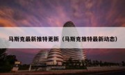 马斯克最新推特更新（马斯克推特最新动态）