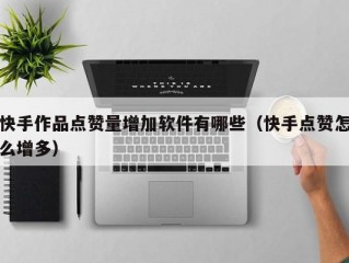快手作品点赞量增加软件有哪些（快手点赞怎么增多）