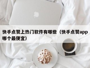 快手点赞上热门软件有哪些（快手点赞app哪个最便宜）