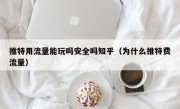 推特用流量能玩吗安全吗知乎（为什么推特费流量）
