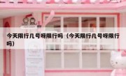 今天限行几号呀限行吗（今天限行几号呀限行吗）