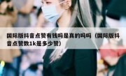 国际版抖音点赞有钱吗是真的吗吗（国际版抖音点赞数1k是多少赞）