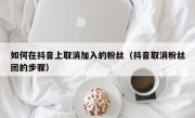 如何在抖音上取消加入的粉丝（抖音取消粉丝团的步骤）