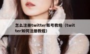 怎么注册twitter账号教程（twitter如何注册教程）