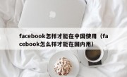 facebook怎样才能在中国使用（facebook怎么样才能在国内用）