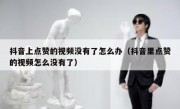 抖音上点赞的视频没有了怎么办（抖音里点赞的视频怎么没有了）