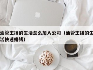 油管主播的生活怎么加入公司（油管主播的生活快速赚钱）