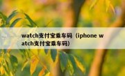 watch支付宝乘车码（iphone watch支付宝乘车码）