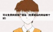 可以免费网络推广网站（免费建站的网站哪个好）