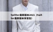 twitter最新版本2021（twitter最新版本安装包）