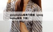 googleplay服务下载器（googleplay服务 下载）
