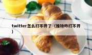twitter怎么打不开了（推特咋打不开）