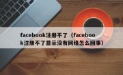 facebook注册不了（facebook注册不了显示没有网络怎么回事）