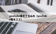 youtube看不了怎么办（youtube看不了了）