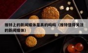 推特上的新闻媒体是真的吗吗（推特值得关注的新闻媒体）