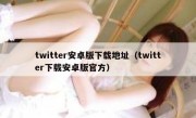 twitter安卓版下载地址（twitter下载安卓版官方）