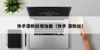 快手涨粉丝增加器（快手 涨粉丝）