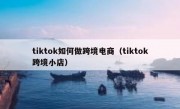 tiktok如何做跨境电商（tiktok跨境小店）