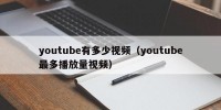 youtube有多少视频（youtube最多播放量视频）