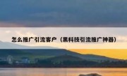 怎么推广引流客户（黑科技引流推广神器）