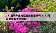 122查询车主电话必须要报案吗（122可以查询车主电话吗）