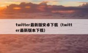 twitter最新版安卓下载（twitter最新版本下载）