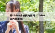 用tiktok会被国内抓吗（tiktok国内能用吗）