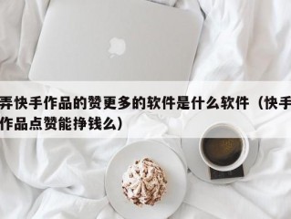 弄快手作品的赞更多的软件是什么软件（快手作品点赞能挣钱么）