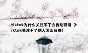 tiktok为什么关注不了会自动取消（tiktok关注不了别人怎么解决）