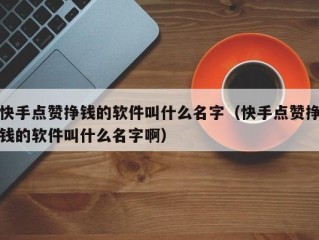 快手点赞挣钱的软件叫什么名字（快手点赞挣钱的软件叫什么名字啊）