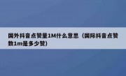 国外抖音点赞量1M什么意思（国际抖音点赞数1m是多少赞）
