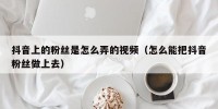 抖音上的粉丝是怎么弄的视频（怎么能把抖音粉丝做上去）