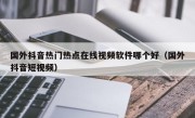 国外抖音热门热点在线视频软件哪个好（国外抖音短视频）