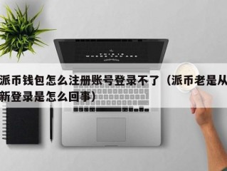 派币钱包怎么注册账号登录不了（派币老是从新登录是怎么回事）
