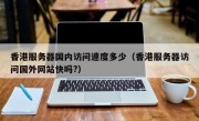 香港服务器国内访问速度多少（香港服务器访问国外网站快吗?）
