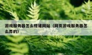 游戏服务器怎么搭建网站（网页游戏服务器怎么弄的）