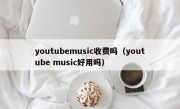 youtubemusic收费吗（youtube music好用吗）