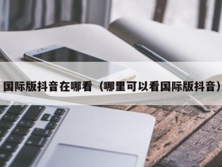 国际版抖音在哪看（哪里可以看国际版抖音）
