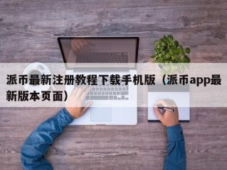 派币最新注册教程下载手机版（派币app最新版本页面）