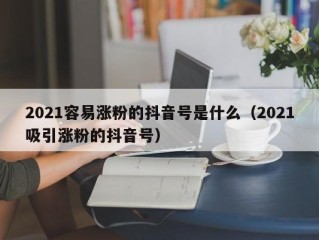 2021容易涨粉的抖音号是什么（2021吸引涨粉的抖音号）