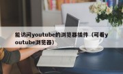 能访问youtube的浏览器插件（可看youtube浏览器）