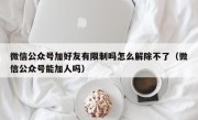 微信公众号加好友有限制吗怎么解除不了（微信公众号能加人吗）