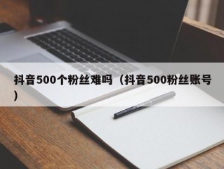 抖音500个粉丝难吗（抖音500粉丝账号）