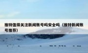推特值得关注新闻账号吗安全吗（推特新闻账号推荐）