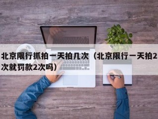 北京限行抓拍一天拍几次（北京限行一天拍2次就罚款2次吗）