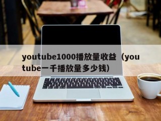 youtube1000播放量收益（youtube一千播放量多少钱）
