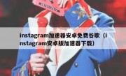 instagram加速器安卓免费谷歌（instagram安卓版加速器下载）