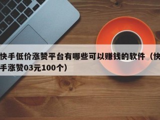 快手低价涨赞平台有哪些可以赚钱的软件（快手涨赞03元100个）