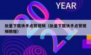 批量下载快手点赞视频（批量下载快手点赞视频教程）