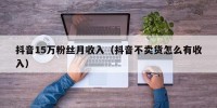 抖音15万粉丝月收入（抖音不卖货怎么有收入）